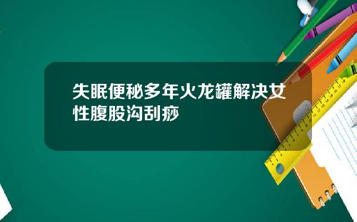 失眠便秘多年火龙罐解决女性腹股沟刮痧