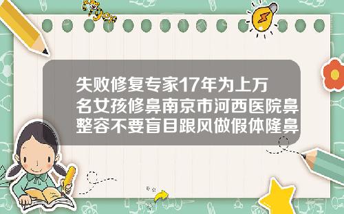 失败修复专家17年为上万名女孩修鼻南京市河西医院鼻整容不要盲目跟风做假体隆鼻医院