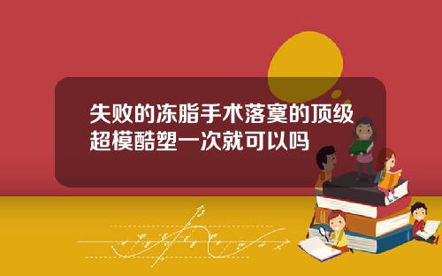 失败的冻脂手术落寞的顶级超模酷塑一次就可以吗