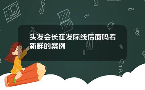 头发会长在发际线后面吗看新鲜的案例