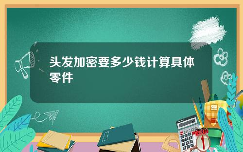 头发加密要多少钱计算具体零件