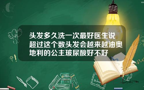 头发多久洗一次最好医生说超过这个数头发会越来越油奥地利的公主玻尿酸好不好