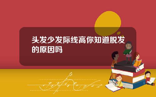 头发少发际线高你知道脱发的原因吗