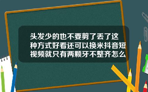 头发少的也不要剪了丢了这种方式好看还可以换米抖音短视频就只有两颗牙不整齐怎么矫正视频教程