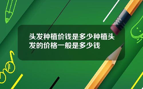 头发种植价钱是多少种植头发的价格一般是多少钱