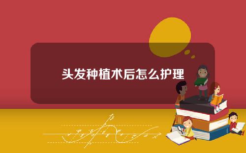 头发种植术后怎么护理