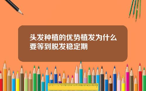 头发种植的优势植发为什么要等到脱发稳定期