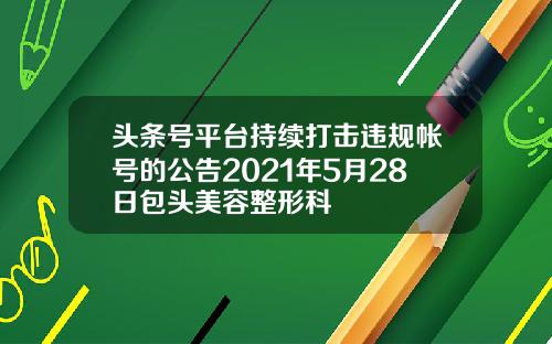 头条号平台持续打击违规帐号的公告2021年5月28日包头美容整形科
