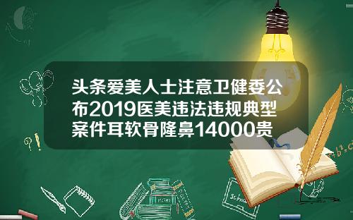 头条爱美人士注意卫健委公布2019医美违法违规典型案件耳软骨隆鼻14000贵吗