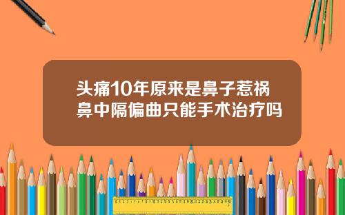 头痛10年原来是鼻子惹祸鼻中隔偏曲只能手术治疗吗