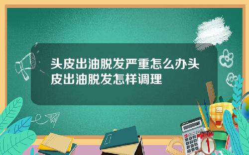 头皮出油脱发严重怎么办头皮出油脱发怎样调理