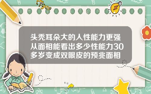 头秃耳朵大的人性能力更强从面相能看出多少性能力30多岁变成双眼皮的预兆面相