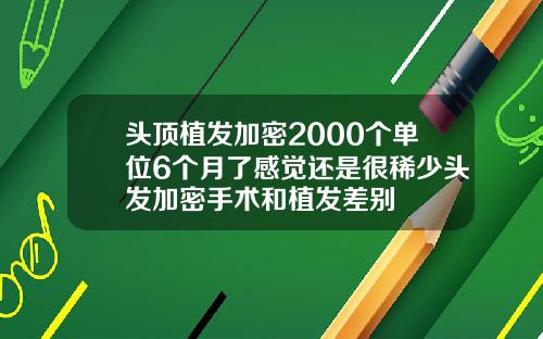 头顶植发加密2000个单位6个月了感觉还是很稀少头发加密手术和植发差别