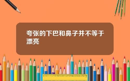 夸张的下巴和鼻子并不等于漂亮