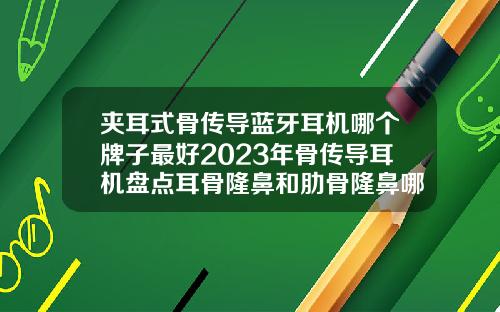 夹耳式骨传导蓝牙耳机哪个牌子最好2023年骨传导耳机盘点耳骨隆鼻和肋骨隆鼻哪个更好