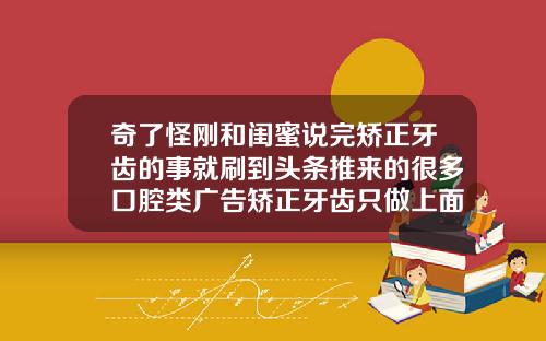 奇了怪刚和闺蜜说完矫正牙齿的事就刷到头条推来的很多口腔类广告矫正牙齿只做上面