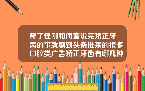 奇了怪刚和闺蜜说完矫正牙齿的事就刷到头条推来的很多口腔类广告矫正牙齿有哪几种方法视频