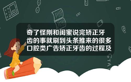 奇了怪刚和闺蜜说完矫正牙齿的事就刷到头条推来的很多口腔类广告矫正牙齿的过程及视频