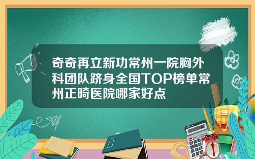 奇奇再立新功常州一院胸外科团队跻身全国TOP榜单常州正畸医院哪家好点
