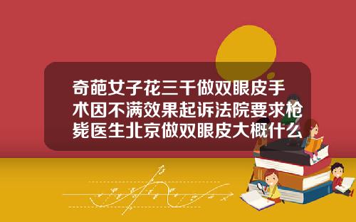 奇葩女子花三千做双眼皮手术因不满效果起诉法院要求枪毙医生北京做双眼皮大概什么价格啊