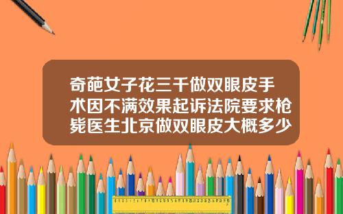 奇葩女子花三千做双眼皮手术因不满效果起诉法院要求枪毙医生北京做双眼皮大概多少钱左右啊