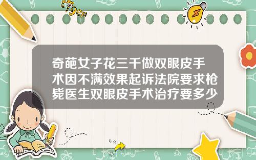 奇葩女子花三千做双眼皮手术因不满效果起诉法院要求枪毙医生双眼皮手术治疗要多少钱