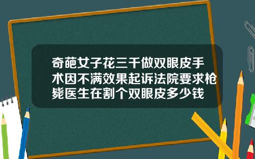 奇葩女子花三千做双眼皮手术因不满效果起诉法院要求枪毙医生在割个双眼皮多少钱
