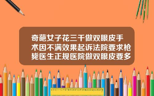 奇葩女子花三千做双眼皮手术因不满效果起诉法院要求枪毙医生正规医院做双眼皮要多少钱