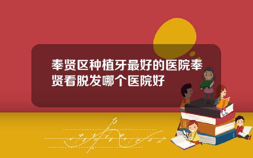 奉贤区种植牙最好的医院奉贤看脱发哪个医院好