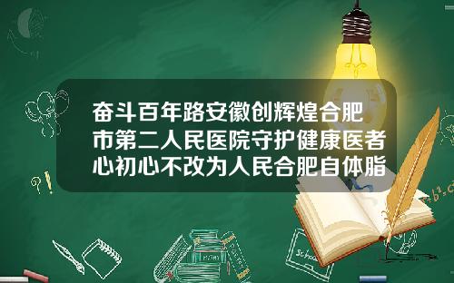 奋斗百年路安徽创辉煌合肥市第二人民医院守护健康医者心初心不改为人民合肥自体脂肪填充隆胸哪家好