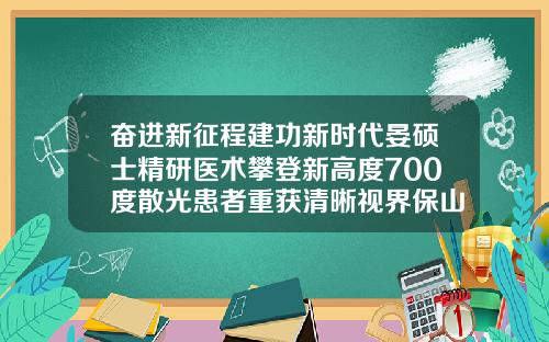 奋进新征程建功新时代晏硕士精研医术攀登新高度700度散光患者重获清晰视界保山牙齿矫正哪家好