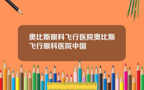 奥比斯眼科飞行医院奥比斯飞行眼科医院中国