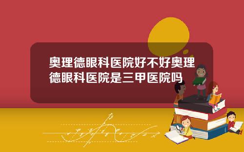 奥理德眼科医院好不好奥理德眼科医院是三甲医院吗