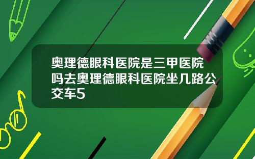 奥理德眼科医院是三甲医院吗去奥理德眼科医院坐几路公交车5