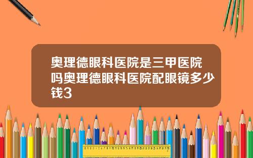 奥理德眼科医院是三甲医院吗奥理德眼科医院配眼镜多少钱3