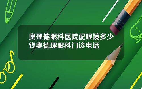 奥理德眼科医院配眼镜多少钱奥德理眼科门诊电话