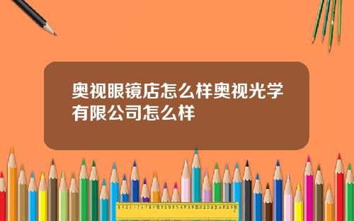 奥视眼镜店怎么样奥视光学有限公司怎么样