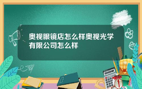 奥视眼镜店怎么样奥视光学有限公司怎么样