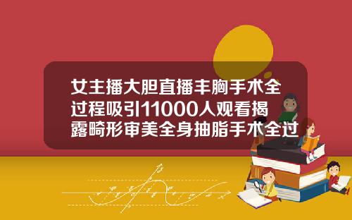 女主播大胆直播丰胸手术全过程吸引11000人观看揭露畸形审美全身抽脂手术全过程