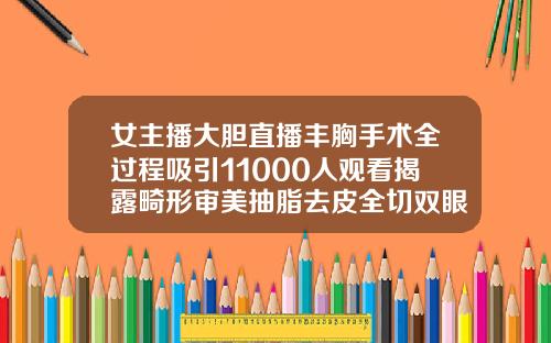 女主播大胆直播丰胸手术全过程吸引11000人观看揭露畸形审美抽脂去皮全切双眼皮恢复过程
