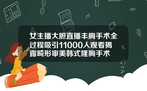 女主播大胆直播丰胸手术全过程吸引11000人观看揭露畸形审美韩式隆胸手术