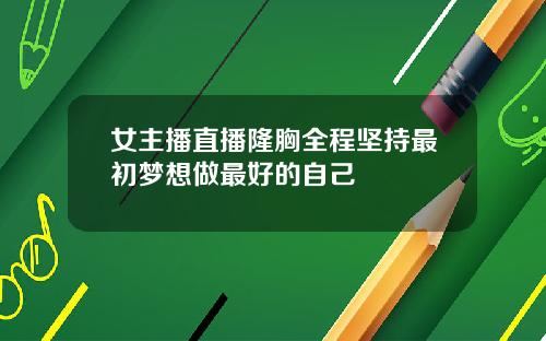 女主播直播隆胸全程坚持最初梦想做最好的自己