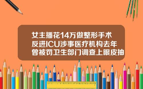 女主播花14万做整形手术反进ICU涉事医疗机构去年曾被罚卫生部门调查上眼皮抽脂手术多少钱