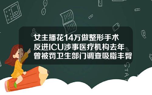 女主播花14万做整形手术反进ICU涉事医疗机构去年曾被罚卫生部门调查吸脂丰臀价格