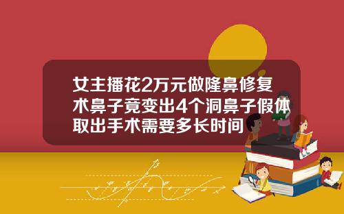 女主播花2万元做隆鼻修复术鼻子竟变出4个洞鼻子假体取出手术需要多长时间