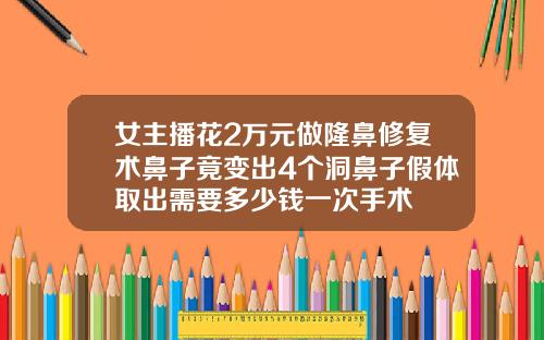 女主播花2万元做隆鼻修复术鼻子竟变出4个洞鼻子假体取出需要多少钱一次手术