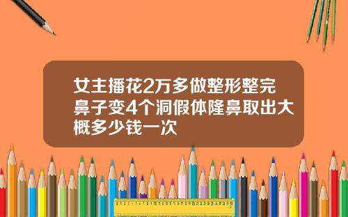 女主播花2万多做整形整完鼻子变4个洞假体隆鼻取出大概多少钱一次