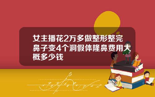 女主播花2万多做整形整完鼻子变4个洞假体隆鼻费用大概多少钱
