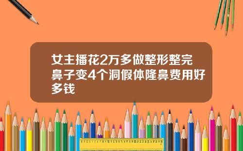 女主播花2万多做整形整完鼻子变4个洞假体隆鼻费用好多钱