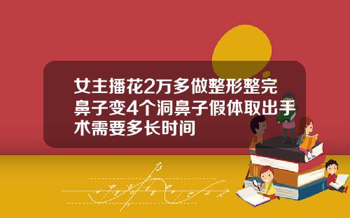 女主播花2万多做整形整完鼻子变4个洞鼻子假体取出手术需要多长时间